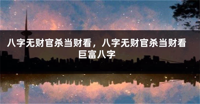 八字无财官杀当财看，八字无财官杀当财看 巨富八字