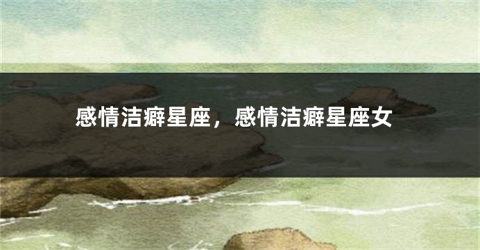 感情洁癖星座，感情洁癖星座女
