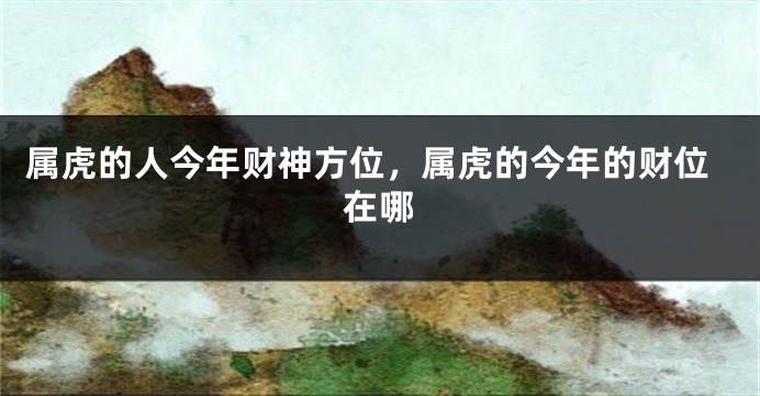 属虎的人今年财神方位，属虎的今年的财位在哪