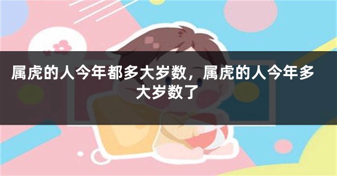 属虎的人今年都多大岁数，属虎的人今年多大岁数了