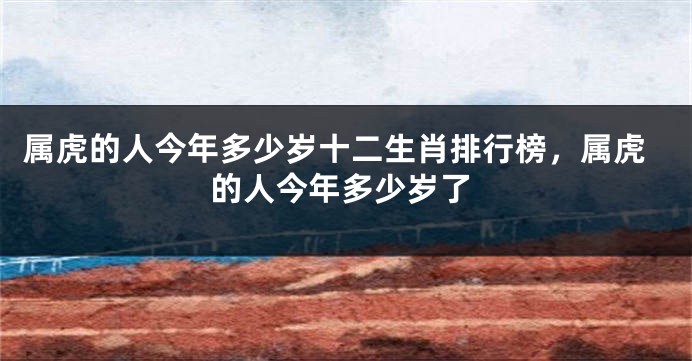 属虎的人今年多少岁十二生肖排行榜，属虎的人今年多少岁了
