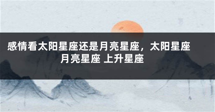 感情看太阳星座还是月亮星座,太阳星座 月亮星座 上升星座