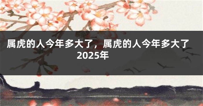 属虎的人今年多大了，属虎的人今年多大了2025年