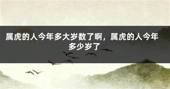属虎的人今年多大岁数了啊，属虎的人今年多少岁了