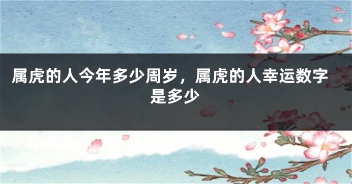 属虎的人今年多少周岁，属虎的人幸运数字是多少