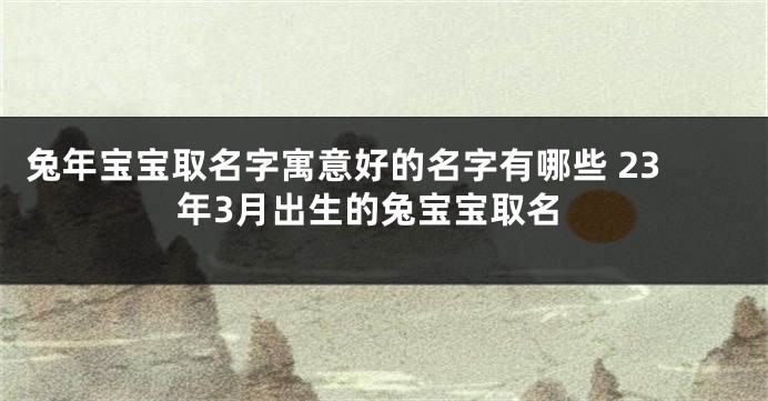 兔年宝宝取名字寓意好的名字有哪些 23年3月出生的兔宝宝取名
