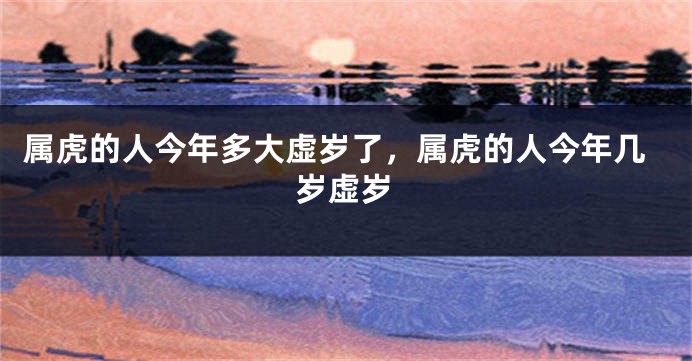 属虎的人今年多大虚岁了，属虎的人今年几岁虚岁