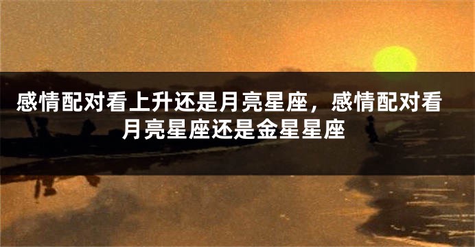 感情配对看上升还是月亮星座，感情配对看月亮星座还是金星星座