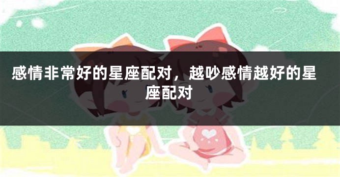 感情非常好的星座配对，越吵感情越好的星座配对