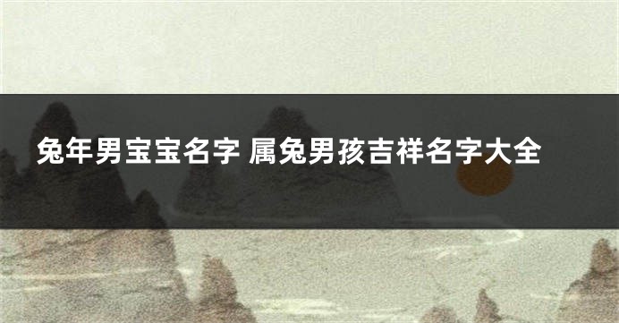 兔年男宝宝名字 属兔男孩吉祥名字大全
