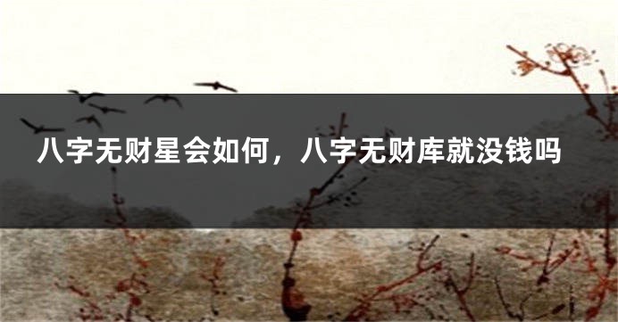 八字无财星会如何,八字无财库就没钱吗