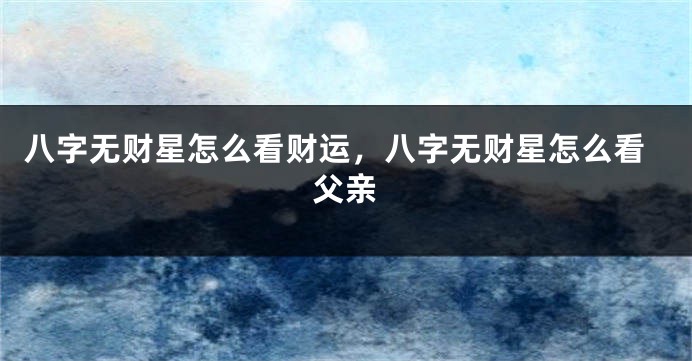 八字无财星怎么看财运,八字无财星怎么看父亲