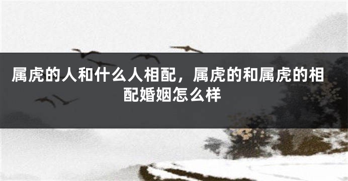 属虎的人和什么人相配，属虎的和属虎的相配婚姻怎么样