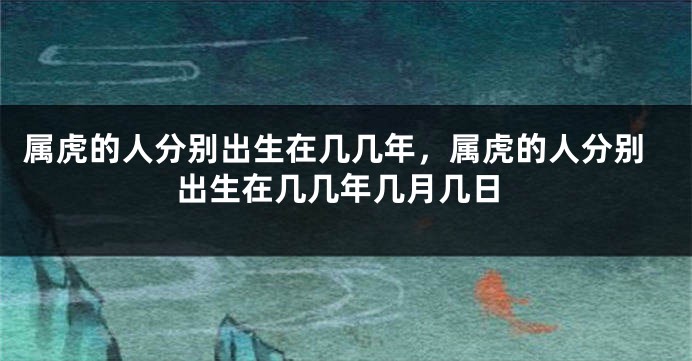 属虎的人分别出生在几几年,属虎的人分别出生在几几年几月几日