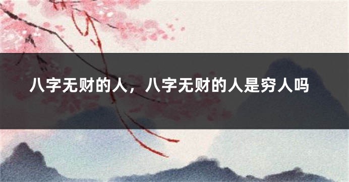 八字无财的人，八字无财的人是穷人吗