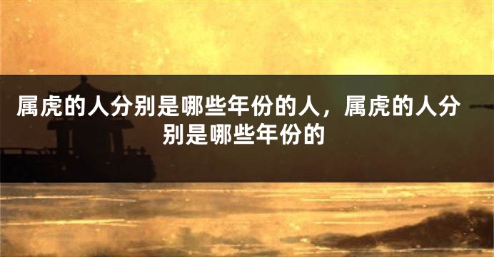 属虎的人分别是哪些年份的人，属虎的人分别是哪些年份的