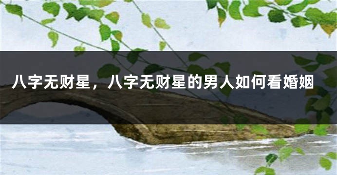 八字无财星，八字无财星的男人如何看婚姻