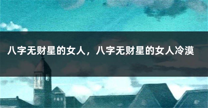 八字无财星的女人，八字无财星的女人冷漠