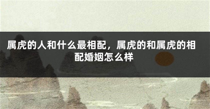 属虎的人和什么最相配，属虎的和属虎的相配婚姻怎么样