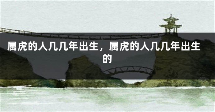 属虎的人几几年出生，属虎的人几几年出生的
