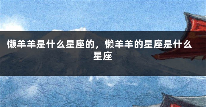 懒羊羊是什么星座的，懒羊羊的星座是什么星座