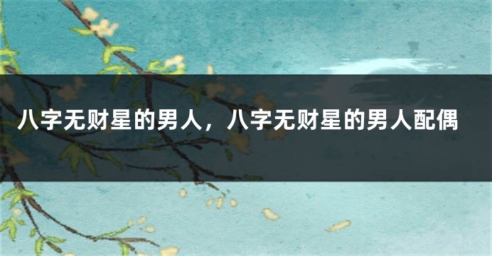八字无财星的男人，八字无财星的男人配偶