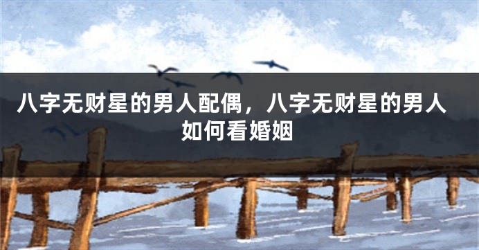 八字无财星的男人配偶，八字无财星的男人如何看婚姻