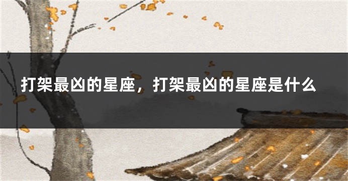 打架最凶的星座，打架最凶的星座是什么
