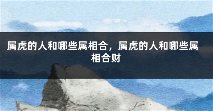 属虎的人和哪些属相合，属虎的人和哪些属相合财