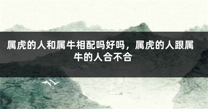 属虎的人和属牛相配吗好吗，属虎的人跟属牛的人合不合