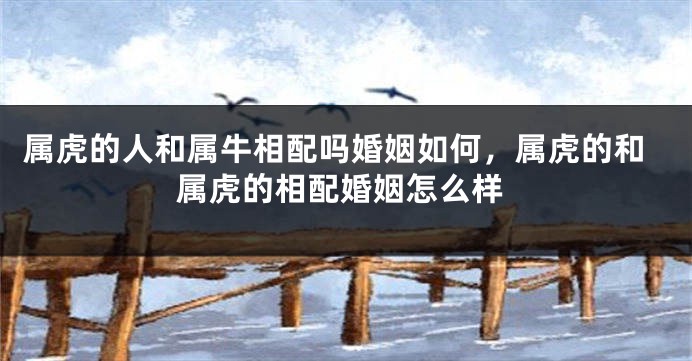 属虎的人和属牛相配吗婚姻如何，属虎的和属虎的相配婚姻怎么样