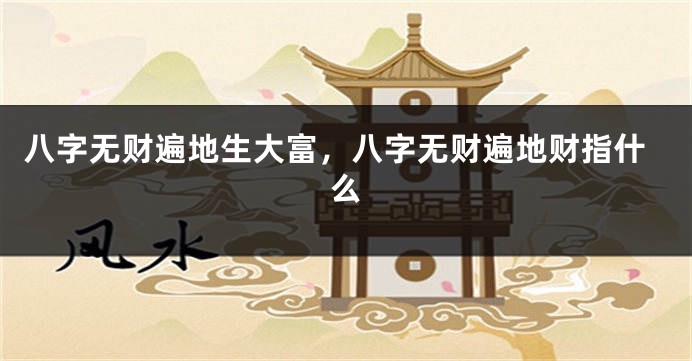 八字无财遍地生大富，八字无财遍地财指什么