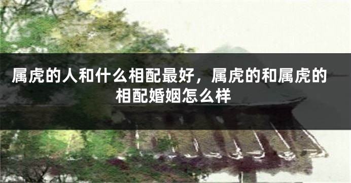 属虎的人和什么相配最好，属虎的和属虎的相配婚姻怎么样