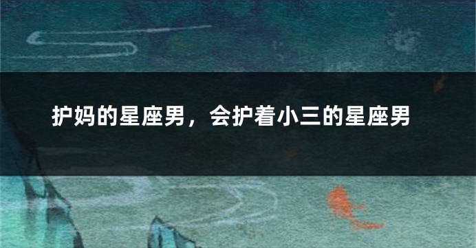 护妈的星座男，会护着小三的星座男