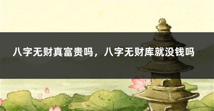 八字无财真富贵吗，八字无财库就没钱吗