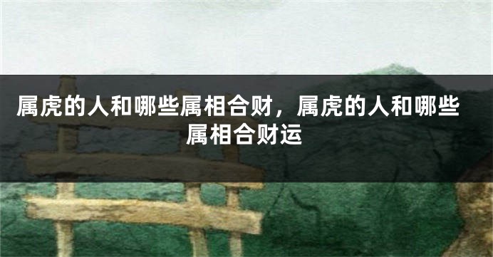属虎的人和哪些属相合财，属虎的人和哪些属相合财运