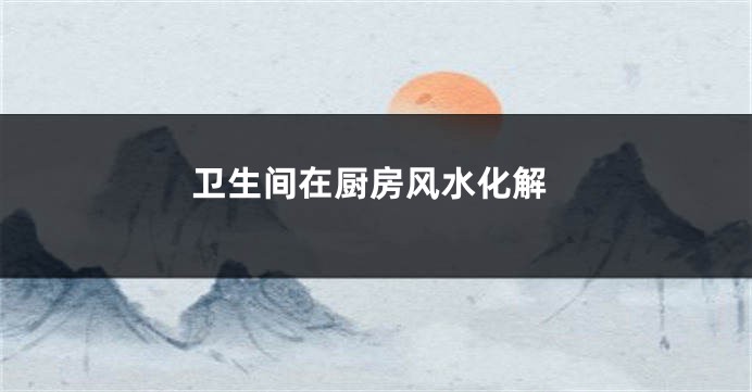 卫生间在厨房风水化解