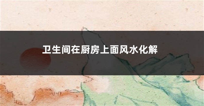卫生间在厨房上面风水化解