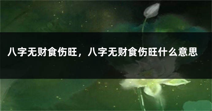 八字无财食伤旺，八字无财食伤旺什么意思