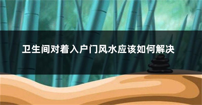 卫生间对着入户门风水应该如何解决