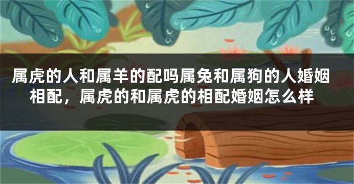 属虎的人和属羊的配吗属兔和属狗的人婚姻相配，属虎的和属虎的相配婚姻怎么样
