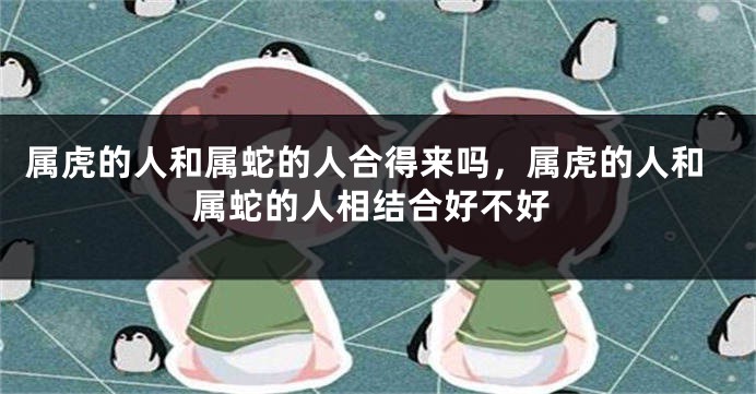 属虎的人和属蛇的人合得来吗，属虎的人和属蛇的人相结合好不好