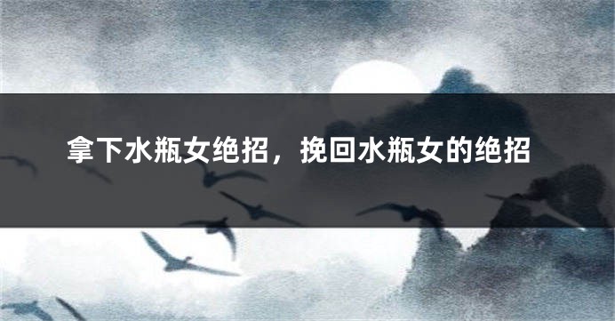 拿下水瓶女绝招，挽回水瓶女的绝招