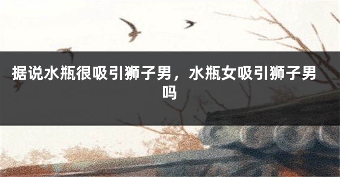 据说水瓶很吸引狮子男，水瓶女吸引狮子男吗