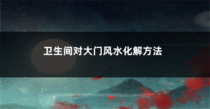 卫生间对大门风水化解方法
