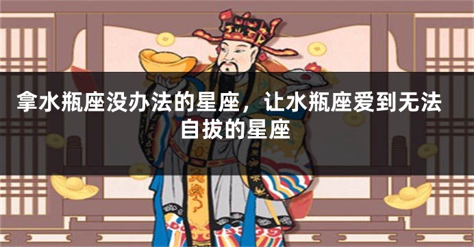 拿水瓶座没办法的星座，让水瓶座爱到无法自拔的星座