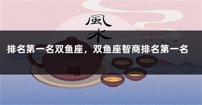 排名第一名双鱼座，双鱼座智商排名第一名
