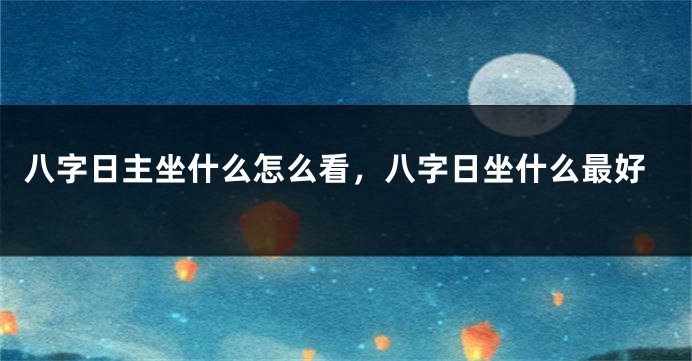 八字日主坐什么怎么看，八字日坐什么最好