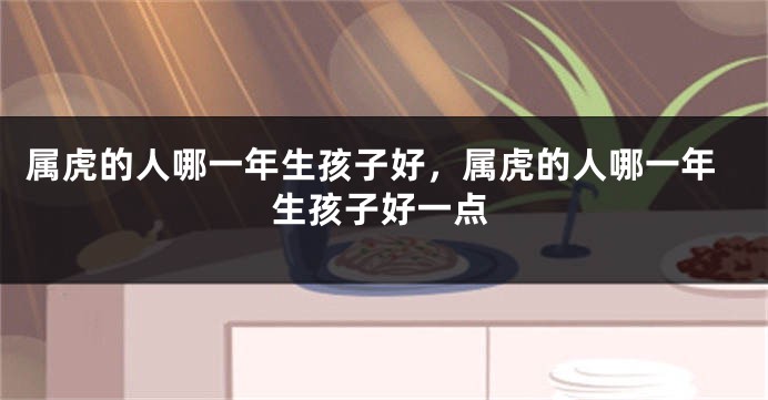 属虎的人哪一年生孩子好，属虎的人哪一年生孩子好一点