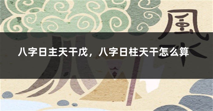 八字日主天干戊,八字日柱天干怎么算